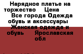 Нарядное платье на торжество. › Цена ­ 10 000 - Все города Одежда, обувь и аксессуары » Женская одежда и обувь   . Ярославская обл.